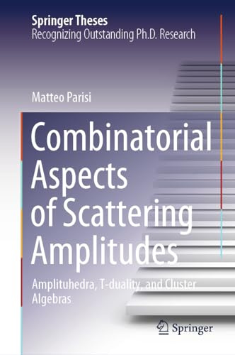 Combinatorial Aspects of Scattering Amplitudes: Amplituhedra, T-duality, and Cluster Algebras (Springer Theses)