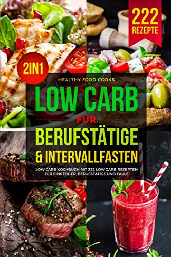 LOW CARB FÜR BERUFSTÄTIGE & INTERVALLFASTEN: Low Carb Kochbuch mit 222 Low Carb Rezepten für Einsteiger, Berufstätige und Faule 2in1