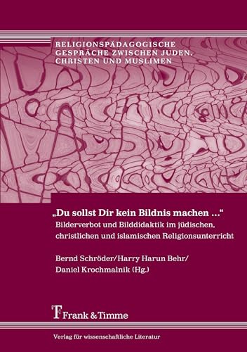 „Du sollst Dir kein Bildnis machen …“: Bilderverbot und Bilddidaktik im jüdischen, christlichen und islamischen Religionsunterricht ... zwischen Juden, Christen und Muslimen)