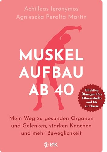 Muskelaufbau ab 40: Mein Weg zu gesunden Organen und Gelenken, starken Knochen und mehr Beweglichkeit