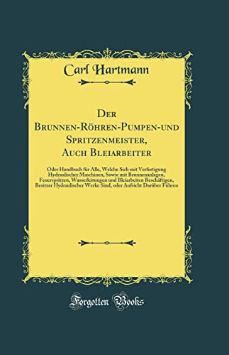 Der Brunnen-Röhren-Pumpen-und Spritzenmeister, Auch Bleiarbeiter: Oder Handbuch für Alle, Welche Sich mit Verfertigung Hydraulischer Maschinen, Sowie ... Beschäftigen, Besitzer Hydraulisch