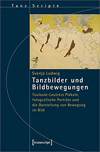 Tanzbilder und Bildbewegungen: Toulouse-Lautrecs Plakate, fotografische Porträts und die Darstellung von Bewegung im Bild (TanzScripte, Bd. 51)