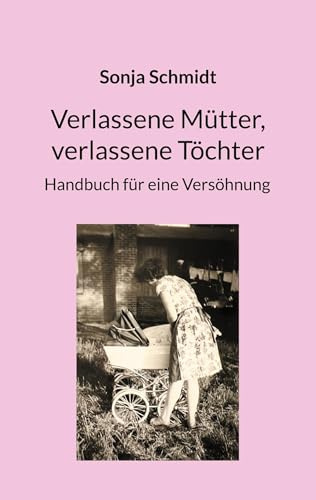 Verlassene Mütter, verlassene Töchter: Handbuch für eine Versöhnung