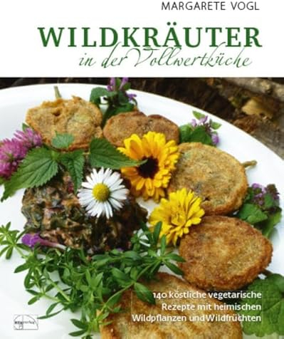 Wildkräuter in der Vollwertküche: 140 köstliche vegetarische Rezepte mit heimischen Wildpflanzen und Wildfrüchten