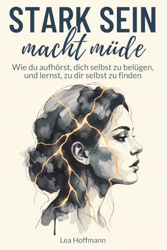 Stark sein macht müde: Wie du aufhörst, dich selbst zu belügen, und lernst, zu dir selbst zu finden