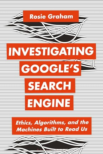 Investigating Google’s Search Engine: Ethics, Algorithms, and the Machines Built to Read Us (Bloomsbury Studies in Digital Cultures)