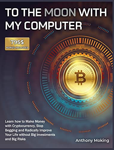 To the Moon with My Computer: Learn how to Make Money with Cryptocurrency, Stop Begging and Radically Improve Your Life without Big Investments and Big Risks [795$ Bonus Included]