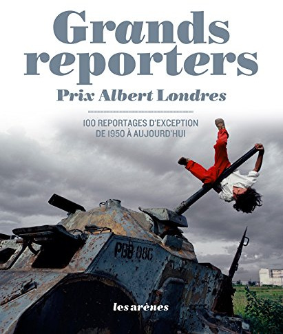 Grands reporters - Prix Albert Londres, 100 reportages d'exception de 1950 à aujourd'hui