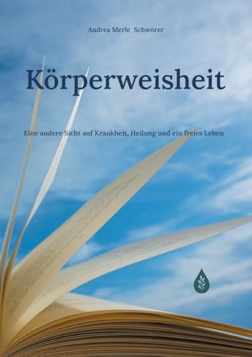 Körperweisheit: Eine andere Sicht auf Krankheit, Heilung und ein freies Leben