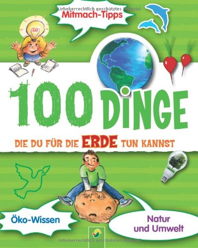 100 Dinge die Du für die Erde tun kannst: Mitmachtipps, Öko-Wissen, Natur und Umwelt