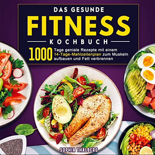 Das gesunde Fitness Kochbuch: 1000 Tage geniale Rezepte mit einem 14-Tage-Mahlzeitenplan zum Muskeln aufbauen und Fett verbrennen