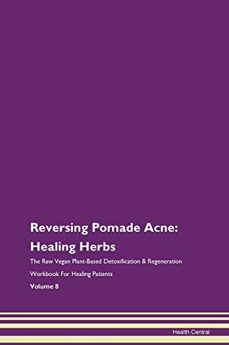 Reversing Pomade Acne: Healing Herbs The Raw Vegan Plant-Based Detoxification & Regeneration Workbook for Healing Patients. Volume 8