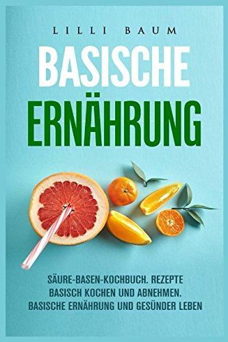 Basische Ernährung SÄURE-BASEN-KOCHBUCH: REZEPTE BASISCH KOCHEN UND ABNEHMEN: BASISCHE ERNÄHRUNG UND GESÜNDER LEBEN: Basisch Ernähren, Basische Rezepte, Basische Ernährungsplan, Basisch kochen
