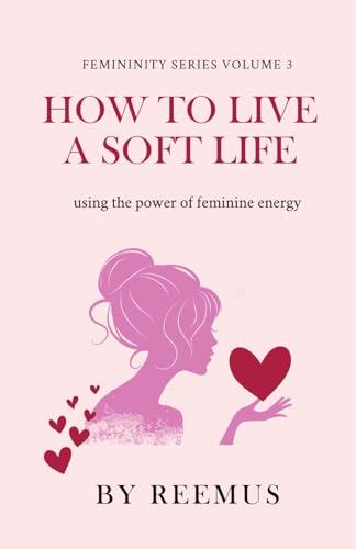 How to Live a Soft Life: Using the Power of Feminine Energy (Femininity Book Series, Band 3)