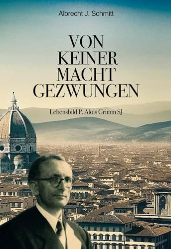 Von keiner Macht gezwungen: Lebensbild P. Alois Grimm