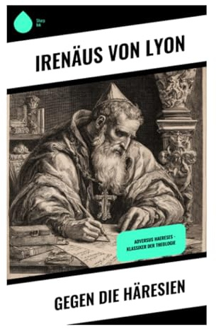 Gegen die Häresien: Frühchristliche Apologetik gegen Gnosis und Valentinianer: Exegese, apostolische Sukzession und Entstehung der Orthodoxie