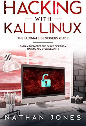 Hacking with Kali Linux THE ULTIMATE BEGINNERS GUIDE: Learn and Practice the Basics of Ethical Hacking and Cybersecurity