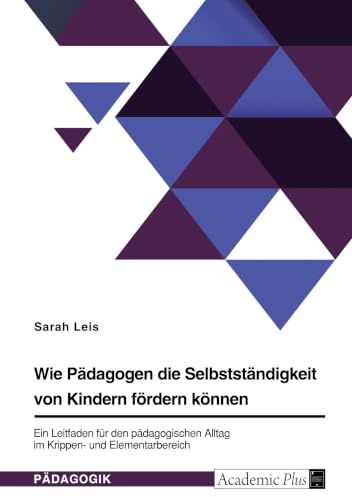 Wie Pädagogen die Selbstständigkeit von Kindern fördern können. Ein Leitfaden für den pädagogischen Alltag im Krippen- und Elementarbereich