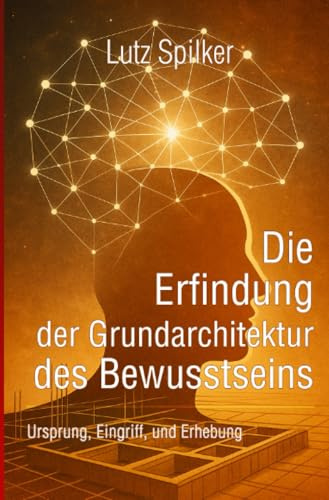 Die Erfindung der Grundarchitektur des Bewusstseins: Ursprung, Eingriff, und Erhebung