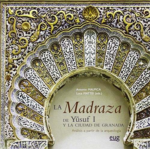 La madraza de Yusuf I y la ciudad de Granada : análisis a partir de la arqueología (Monográfica/ Arte y Arqueología; Colección Arte y Arqueología)