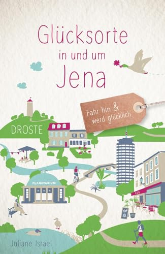 Glücksorte in und um Jena: Fahr hin & werd glücklich - mit 80 ausgewählten Highlights und Geheimtipps für besondere Entdeckungen, Ausflüge und Kurztrips