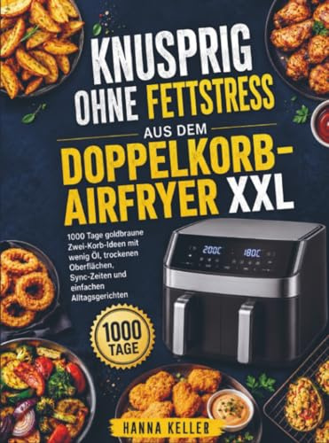 Knusprig ohne Fettstress aus dem Doppelkorb-Airfryer XXL: 1000 Tage goldbraune Zwei-Korb-Ideen mit wenig Öl, trockenen Oberflächen, Sync-Zeiten und einfachen Alltagsgerichten