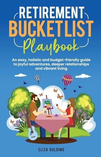 RETIREMENT BUCKET LIST PLAYBOOK: AN EASY, HOLISTIC AND BUDGET-FRIENDLY GUIDE TO JOYFUL ADVENTURES, DEEPER RELATIONSHIPS AND VIBRANT LIVING