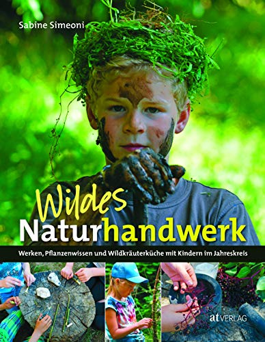 Wildes Naturhandwerk mit Kindern: Werken, Pflanzenwissen und Wildkräuterküche, Naturerlebnis und Kreativität im Jahreskreis. Praktische Anleitungen für Familie, Spielgruppe und Schule