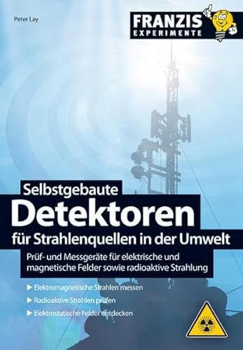 Selbstgebaute Detektoren für Strahlenquellen in der Umwelt: Prüfgeräte für elektrische und magnetische Felder sowie radioaktive Strahlung (Franzis Experimente)