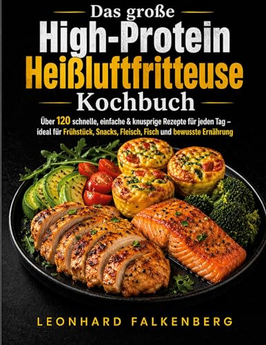 Das große High-Protein Heißluftfritteuse Kochbuch: Über 120 schnelle, einfache & knusprige Rezepte für jeden Tag - ideal für Frühstück, Snacks, Fleisch, Fisch und bewusste Ernährung