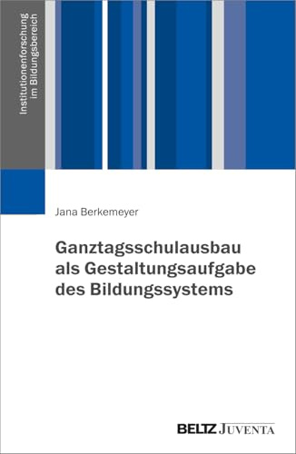 Ganztagsschulausbau als Gestaltungsaufgabe des Bildungssystems (Institutionenforschung im Bildungsbereich)