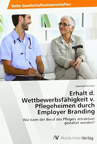Erhalt d. Wettbewerbsfähigkeit v. Pflegeheimen durch Employer Branding: Wie kann der Beruf des Pflegers attraktiver gestaltet werden?