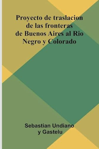 Proyecto De Traslacion De Las Fronteras De Buenos Aires Al Rio Negro Y Colorado