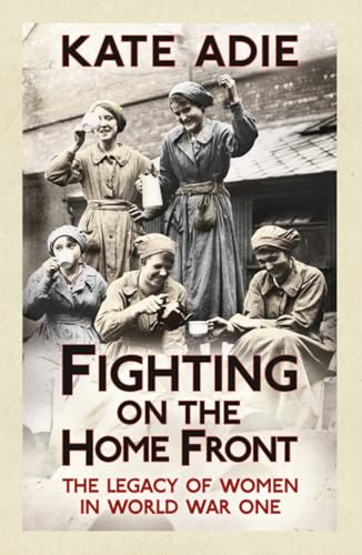 Fighting on the Home Front: The enthralling and unputdownable true story of women in World War One and their legacy today