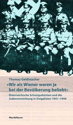 Wir als Wiener waren ja bei der Bevölkerung beliebt. Österreichische Schutzpolizisten und die Judenvernichtung in Ostgalizien 1941¿1944