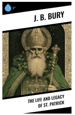 The Life and Legacy of St. Patrick: A Critical History of Fifth-Century Ireland, Early Christianity, and the Conversion of a Nation