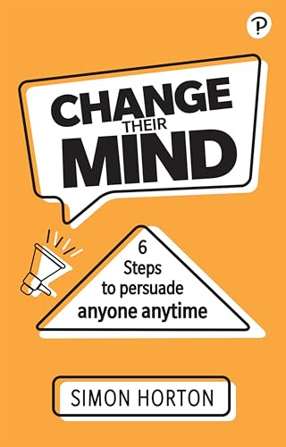 Change Their Mind: 6 practical steps to persuade anyone anytime