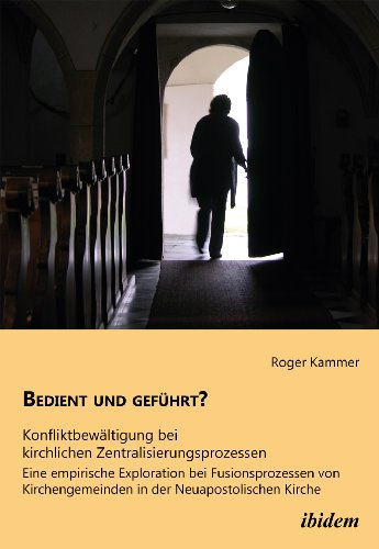 Bedient und geführt? Konfliktbewältigung bei kirchlichen Zentralisierungsprozessen: Eine empirische Exploration bei Fusionsprozessen von Kirchengemeinden in der Neuapostolischen Kirche