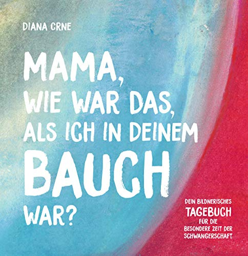 Mama, wie war das, als ich in deinem Bauch war? Dein bildnerisches Tagebuch für die besondere Zeit der Schwangerschaft