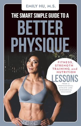 The Smart Simple Guide to a Better Physique: Fitness, Strength Training, and Nutrition Lessons from a Professional Athlete and Biomedical Engineer