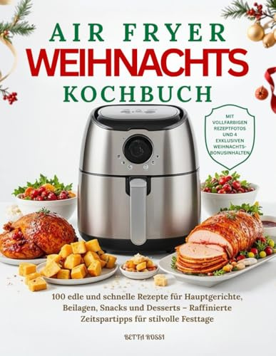 Das Airfryer Weihnachts Kochbuch: 100 edle und schnelle Rezepte für Hauptgerichte, Beilagen, Snacks und Desserts – Raffinierte Zeitspartipps für stilvolle Festtage
