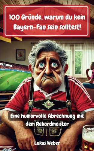 100 Gründe, warum du kein Bayern-Fan sein solltest: Eine humorvolle Abrechnung mit dem Rekordmeister