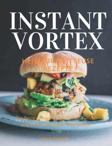 Heißluftfritteuse Rezeptbuch - Instant Vortex: Die Besten Rezepte zum Braten, Grillen und Kochen für jeden Geschmack.