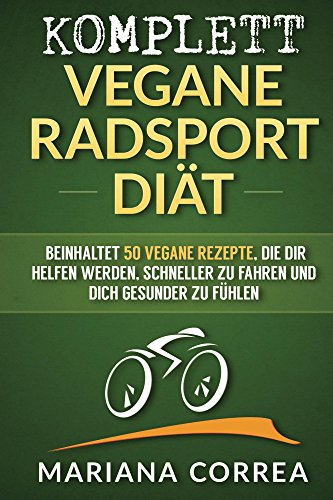 KOMPLETT VEGANE RADSPORT DIÄT: Beinhaltet 50 vegane Rezepte, die dir helfen werden, schneller zu fahren und dich gesunder zu fühlen