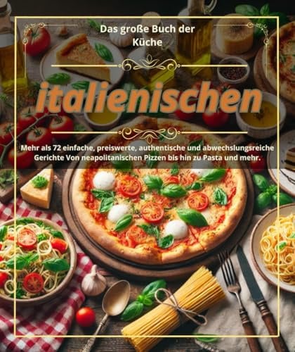 Das große Buch der italienischen Küche :Mehr als 72 einfache, preiswerte, authentische und abwechslungsreiche Gerichte Von neapolitanischen Pizzen bis hin zu Pasta und mehr.