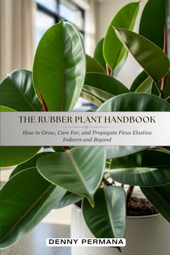 The Rubber Plant Handbook: How to Grow, Care For, and Propagate Ficus Elastica Indoors and Beyond