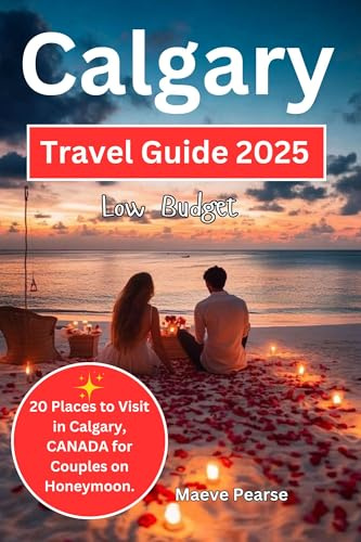 Calgary Low Budget Travel Guide 2025: 20 Places to Visit in Calgary, CANADA for Couples on Honeymoon. (Exploring North America and Europe’s Hidden Treasures)