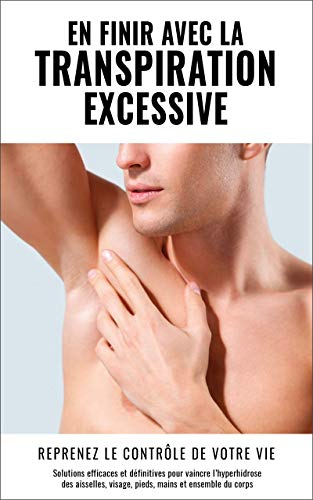 COMMENT VAINCRE LA TRANSPIRATION EXCESSIVE ? Le livre n°1 pour en finir définitivement avec l'hyperhydrose des aisselles, pieds, mains, dos, visage, et nocturne ! (French Edition)