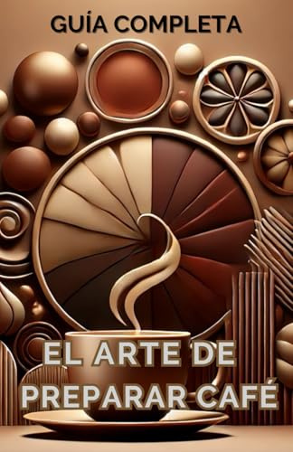 El arte de preparar café. Guía completa para cafeteros: Todo sobre las diferentes variedades de café, el tostado, la molienda, el agua, métodos de preparación y conservación