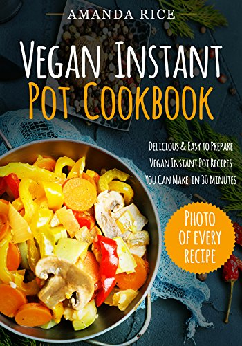 Vegan Instant Pot Сookbook: Delicious & Easy to Prepare Vegan Instant Pot Recipes You Can Make in 30 Minutes